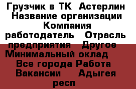 Грузчик в ТК "Астерлин › Название организации ­ Компания-работодатель › Отрасль предприятия ­ Другое › Минимальный оклад ­ 1 - Все города Работа » Вакансии   . Адыгея респ.